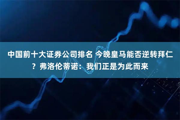 中国前十大证券公司排名 今晚皇马能否逆转拜仁？弗洛伦蒂诺：我们正是为此而来