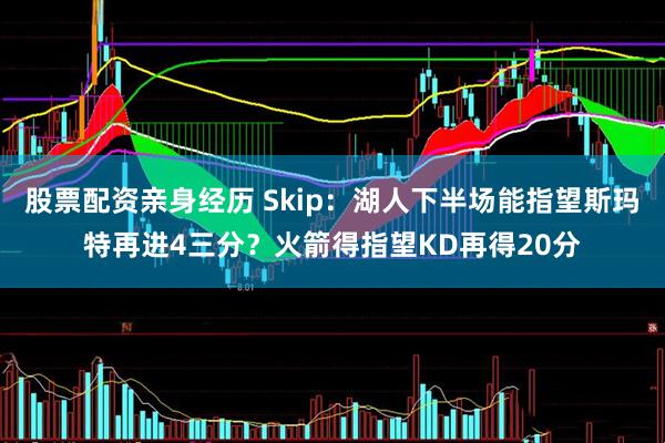 股票配资亲身经历 Skip：湖人下半场能指望斯玛特再进4三分？火箭得指望KD再得20分