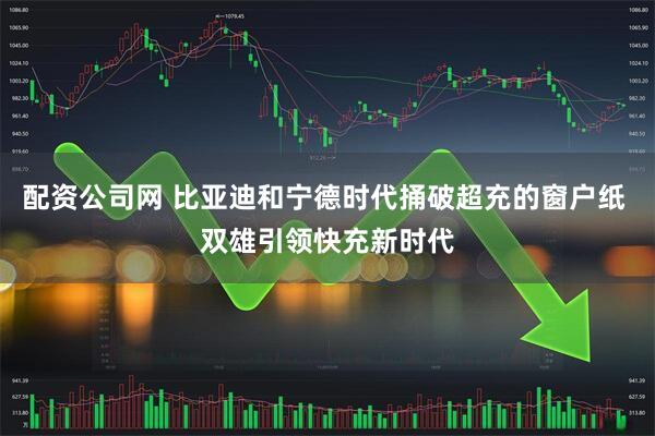 配资公司网 比亚迪和宁德时代捅破超充的窗户纸 双雄引领快充新时代