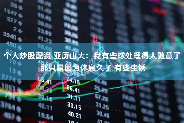个人炒股配资 亚历山大：我有些球处理得太随意了 那只是因为休息久了 有些生锈