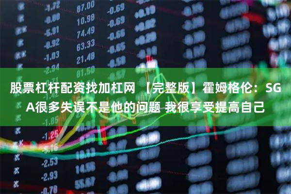 股票杠杆配资找加杠网 【完整版】霍姆格伦：SGA很多失误不是他的问题 我很享受提高自己