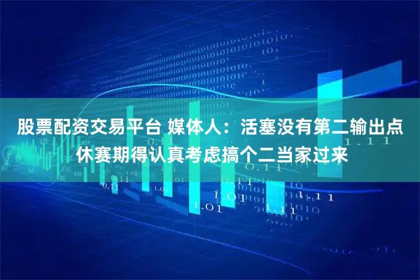 股票配资交易平台 媒体人：活塞没有第二输出点 休赛期得认真考虑搞个二当家过来