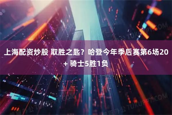 上海配资炒股 取胜之匙？哈登今年季后赛第6场20+ 骑士5胜1负
