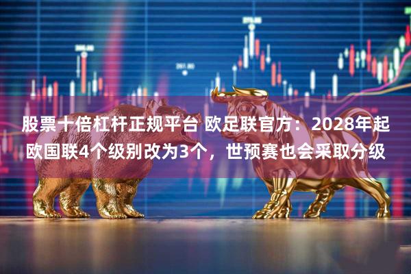 股票十倍杠杆正规平台 欧足联官方：2028年起欧国联4个级别改为3个，世预赛也会采取分级
