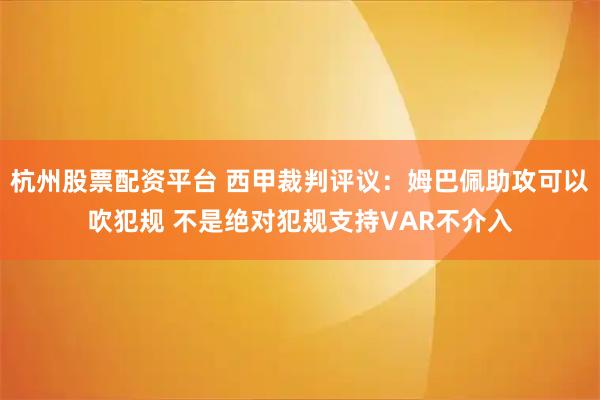 杭州股票配资平台 西甲裁判评议：姆巴佩助攻可以吹犯规 不是绝对犯规支持VAR不介入
