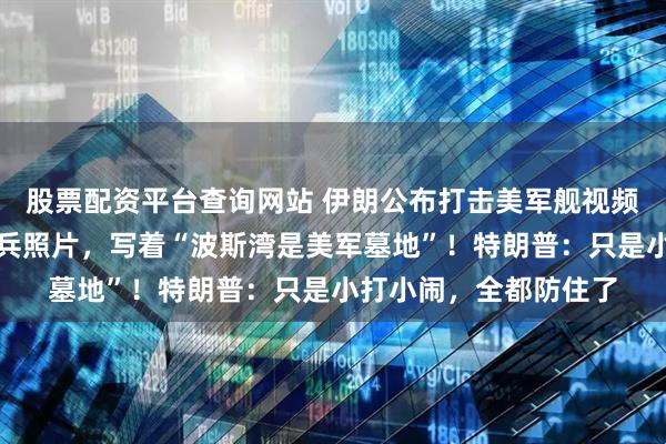 股票配资平台查询网站 伊朗公布打击美军舰视频，导弹上贴着阵亡士兵照片，写着“波斯湾是美军墓地”！特朗普：只是小打小闹，全都防住了