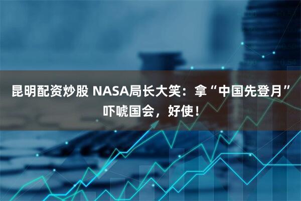 昆明配资炒股 NASA局长大笑：拿“中国先登月”吓唬国会，好使！