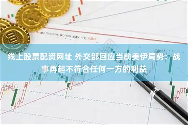 线上股票配资网址 外交部回应当前美伊局势：战事再起不符合任何一方的利益