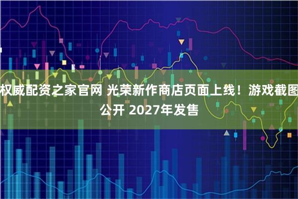 权威配资之家官网 光荣新作商店页面上线！游戏截图公开 2027年发售