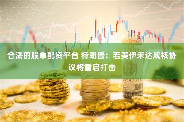 合法的股票配资平台 特朗普：若美伊未达成核协议将重启打击