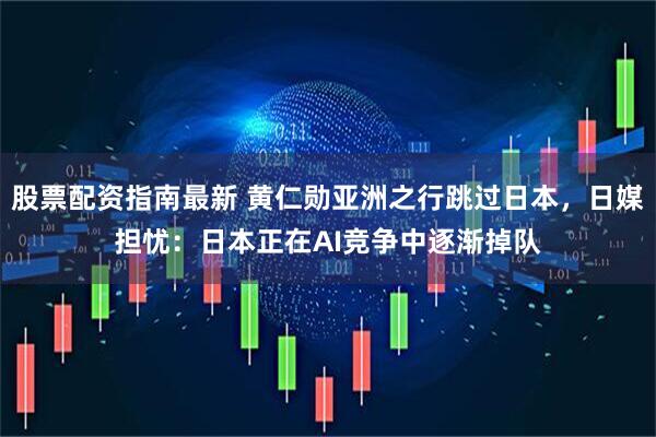 股票配资指南最新 黄仁勋亚洲之行跳过日本，日媒担忧：日本正在AI竞争中逐渐掉队