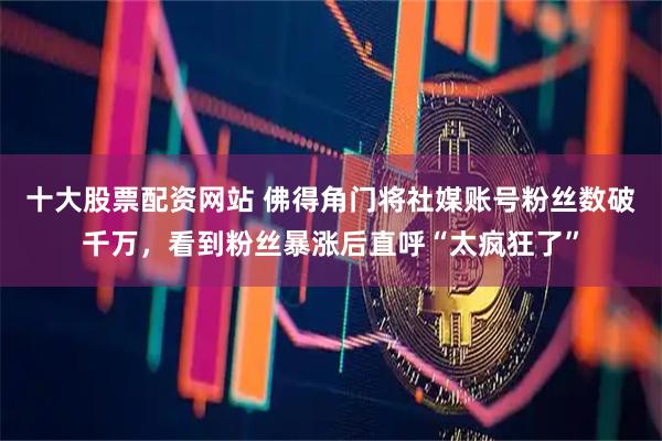 十大股票配资网站 佛得角门将社媒账号粉丝数破千万，看到粉丝暴涨后直呼“太疯狂了”