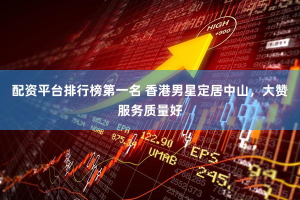 配资平台排行榜第一名 香港男星定居中山，大赞服务质量好