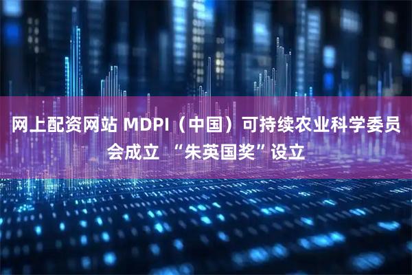 网上配资网站 MDPI(中国)可持续农业科学委员会成立 “朱英国奖”设立