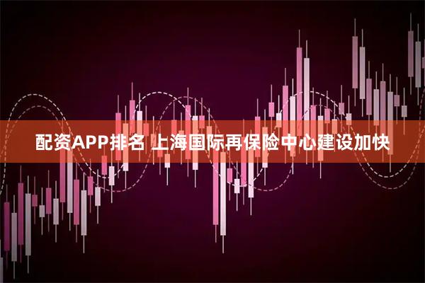 配资APP排名 上海国际再保险中心建设加快