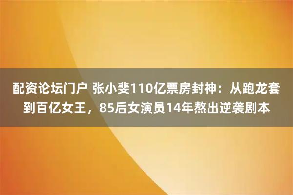 配资论坛门户 张小斐110亿票房封神：从跑龙套到百亿女王，85后女演员14年熬出逆袭剧本