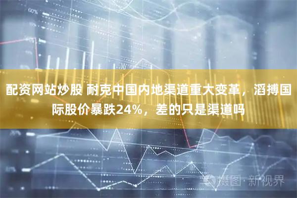 配资网站炒股 耐克中国内地渠道重大变革，滔搏国际股价暴跌24%，差的只是渠道吗