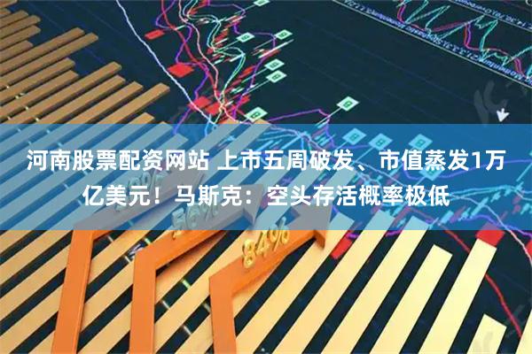 河南股票配资网站 上市五周破发、市值蒸发1万亿美元！马斯克：空头存活概率极低