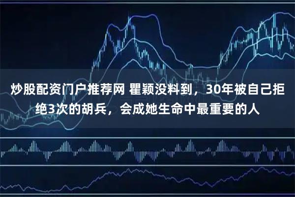 炒股配资门户推荐网 瞿颖没料到，30年被自己拒绝3次的胡兵，会成她生命中最重要的人