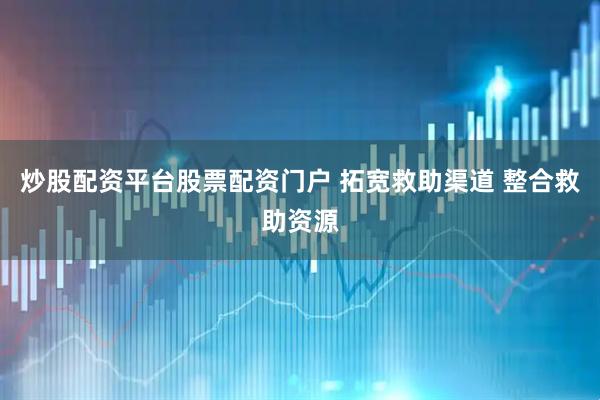 炒股配资平台股票配资门户 拓宽救助渠道 整合救助资源
