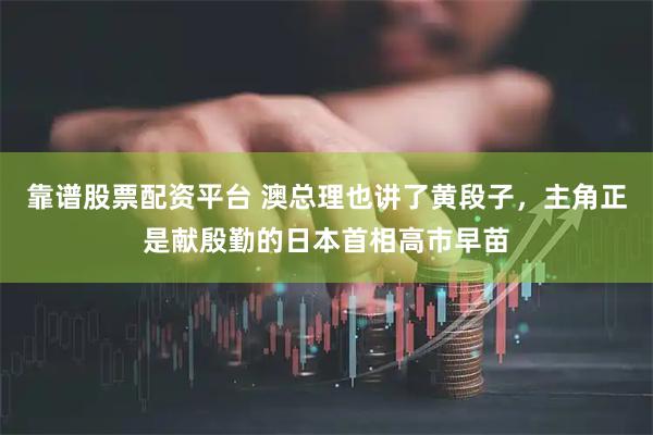 靠谱股票配资平台 澳总理也讲了黄段子,主角正是献殷勤的日本首相高市早苗