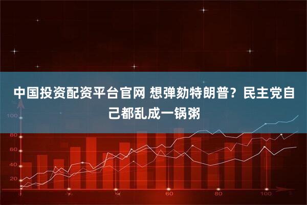 中国投资配资平台官网 想弹劾特朗普？民主党自己都乱成一锅粥