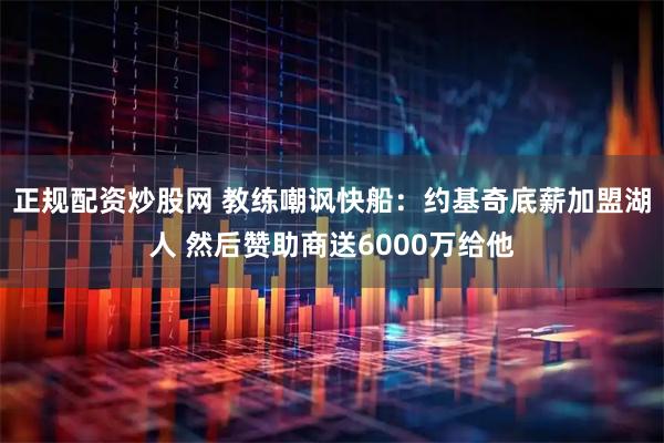 正规配资炒股网 教练嘲讽快船：约基奇底薪加盟湖人 然后赞助商送6000万给他