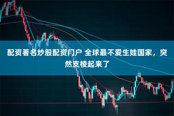 配资著名炒股配资门户 全球最不爱生娃国家，突然支棱起来了