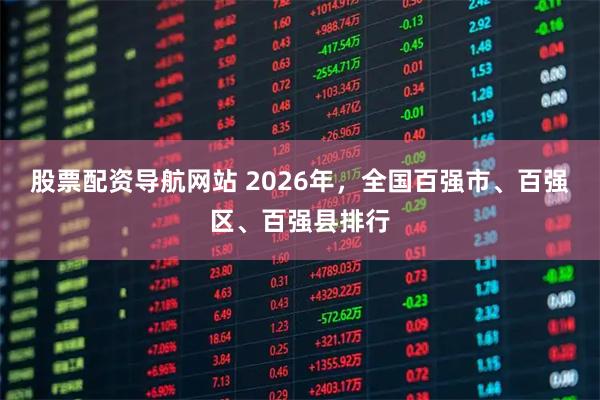 股票配资导航网站 2026年,全国百强市、百强区、百强县排行
