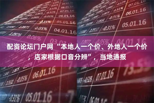 配资论坛门户网 “本地人一个价、外地人一个价，店家根据口音分辨”，当地通报